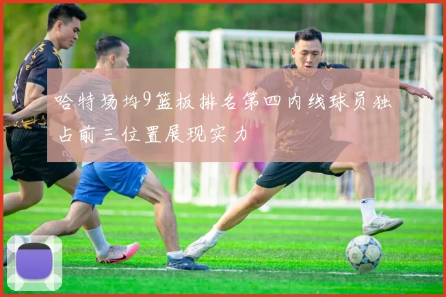 哈特场均9篮板排名第四内线球员独占前三位置展现实力