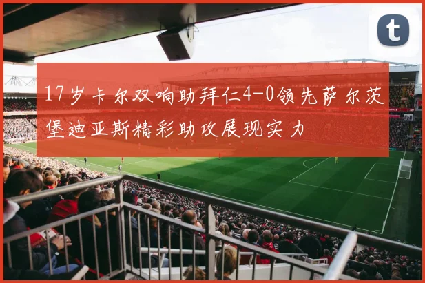 17岁卡尔双响助拜仁4-0领先萨尔茨堡迪亚斯精彩助攻展现实力
