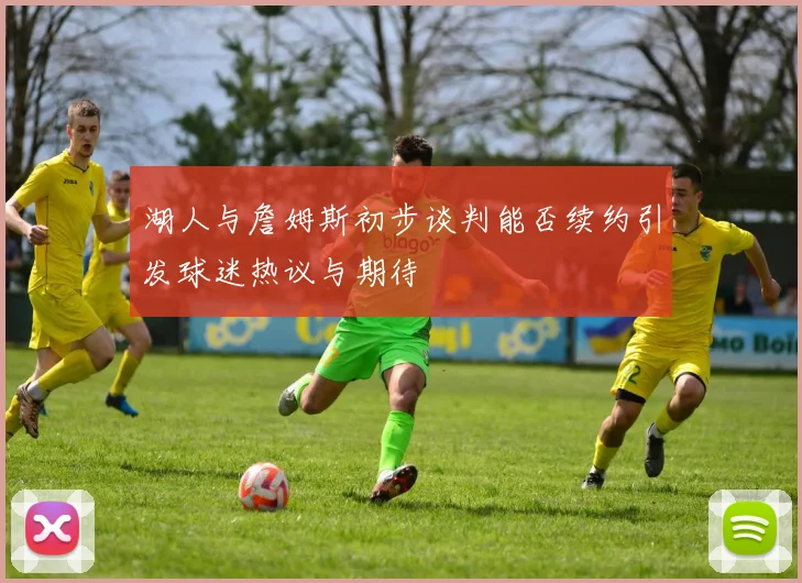 湖人与詹姆斯初步谈判能否续约引发球迷热议与期待