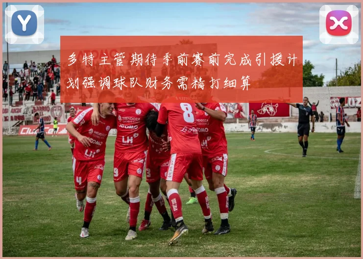 多特主管期待季前赛前完成引援计划强调球队财务需精打细算