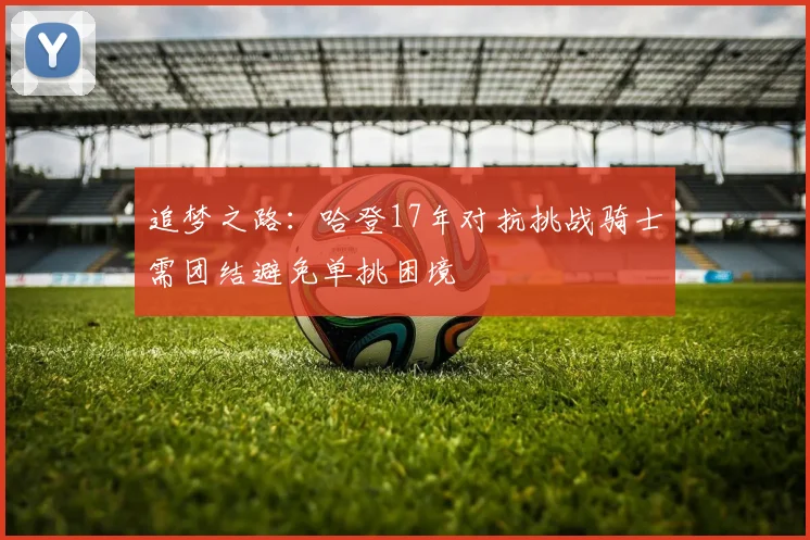 追梦之路：哈登17年对抗挑战骑士需团结避免单挑困境