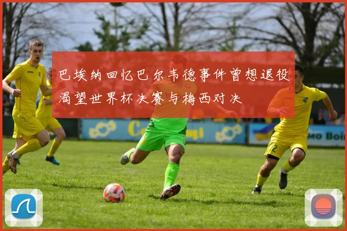 巴埃纳回忆巴尔韦德事件曾想退役渴望世界杯决赛与梅西对决