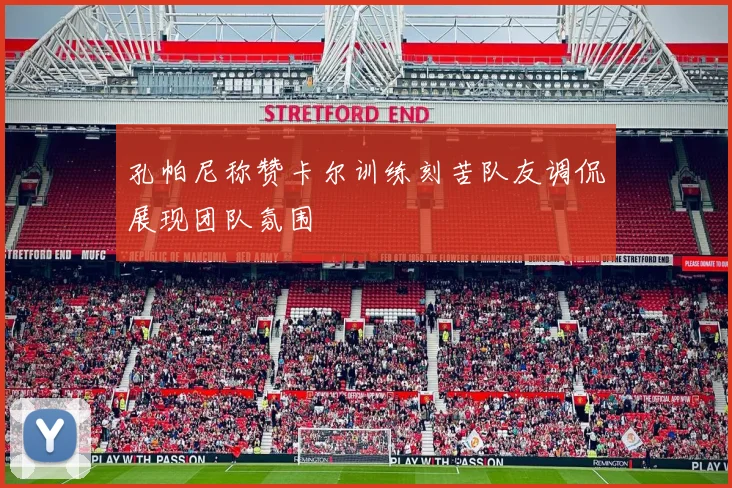 孔帕尼称赞卡尔训练刻苦队友调侃展现团队氛围