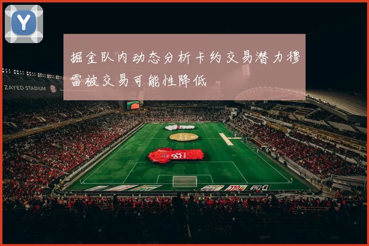 掘金队内动态分析卡约交易潜力穆雷被交易可能性降低