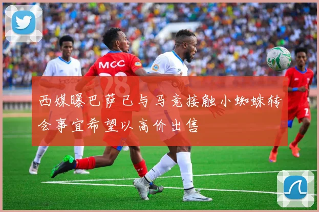 西媒曝巴萨已与马竞接触小蜘蛛转会事宜希望以高价出售