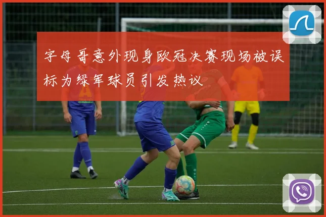 字母哥意外现身欧冠决赛现场被误标为绿军球员引发热议