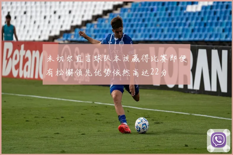 米切尔直言球队本该赢得比赛即便有松懈领先优势依然高达22分