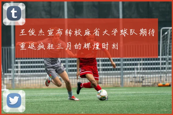 王俊杰宣布转校麻省大学球队期待重返疯狂三月的辉煌时刻