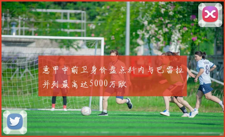 意甲中前卫身价盘点科内与巴雷拉并列最高达5000万欧