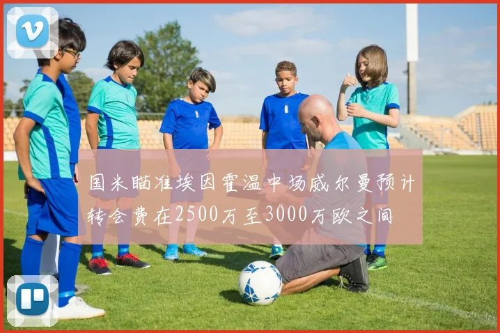 国米瞄准埃因霍温中场威尔曼预计转会费在2500万至3000万欧之间