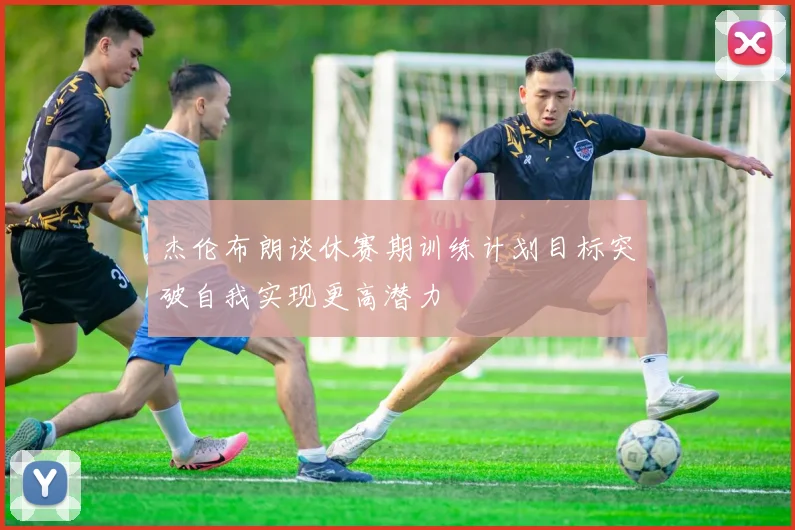 杰伦布朗谈休赛期训练计划目标突破自我实现更高潜力