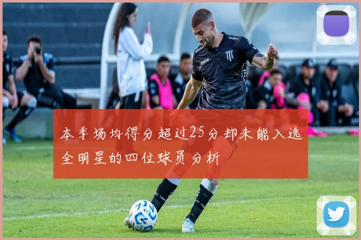 本季场均得分超过25分却未能入选全明星的四位球员分析