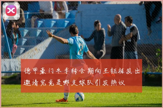 德甲豪门冬季转会期向王钰栋发出邀请究竟是哪支球队引发热议