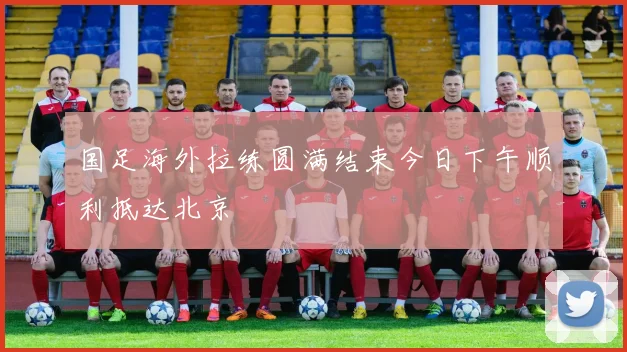 国足海外拉练圆满结束今日下午顺利抵达北京