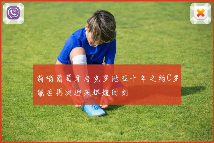 前哨葡萄牙与克罗地亚十年之约C罗能否再次迎来辉煌时刻