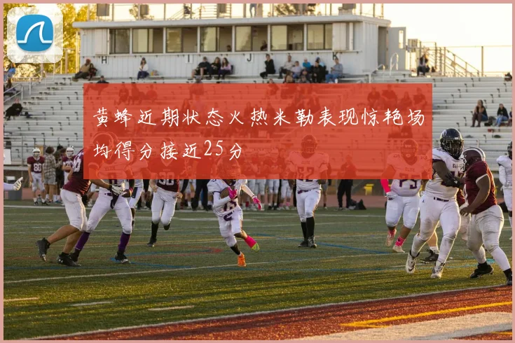 黄蜂近期状态火热米勒表现惊艳场均得分接近25分