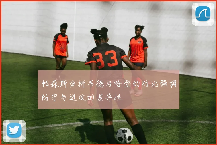 帕森斯分析韦德与哈登的对比强调防守与进攻的差异性