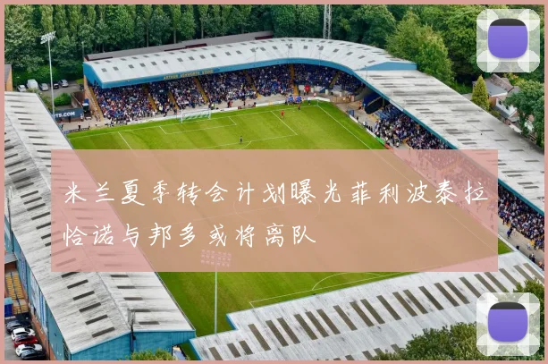 米兰夏季转会计划曝光菲利波泰拉恰诺与邦多或将离队