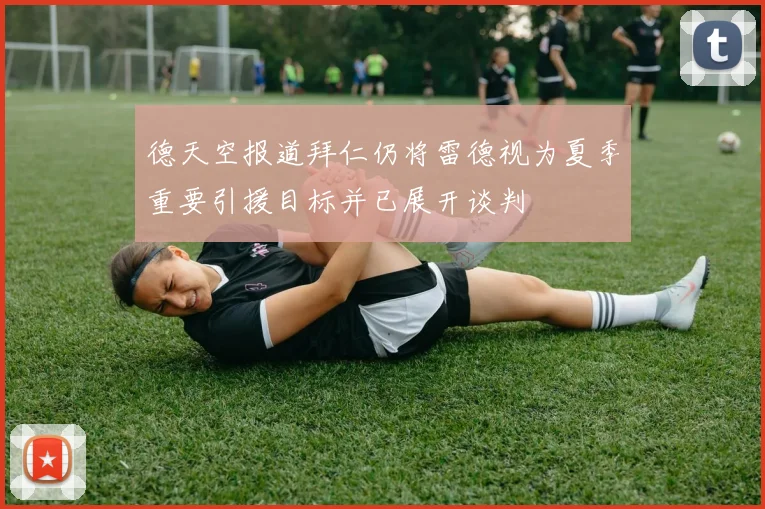 德天空报道拜仁仍将雷德视为夏季重要引援目标并已展开谈判