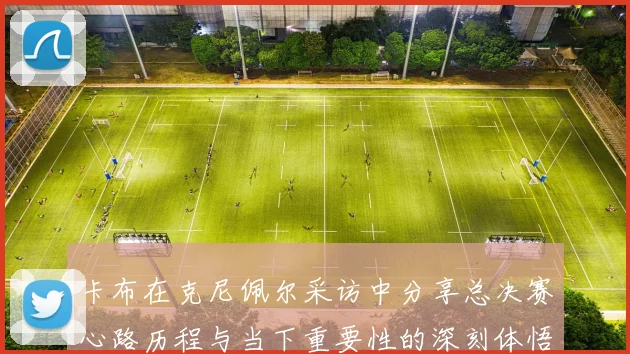 卡布在克尼佩尔采访中分享总决赛心路历程与当下重要性的深刻体悟