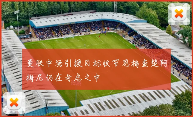 曼联中场引援目标收窄恩梅查楚阿梅尼仍在考虑之中