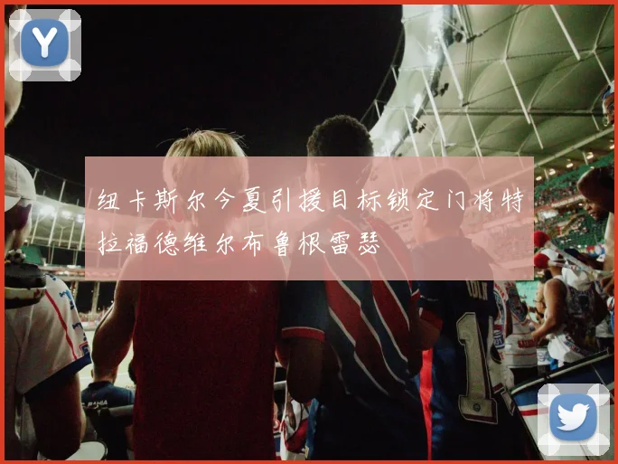 纽卡斯尔今夏引援目标锁定门将特拉福德维尔布鲁根雷瑟