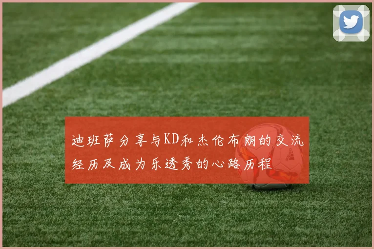 迪班萨分享与KD和杰伦布朗的交流经历及成为乐透秀的心路历程