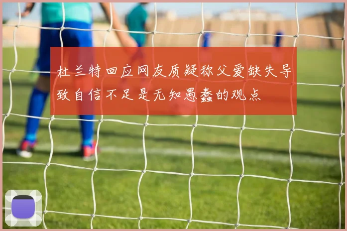 杜兰特回应网友质疑称父爱缺失导致自信不足是无知愚蠢的观点