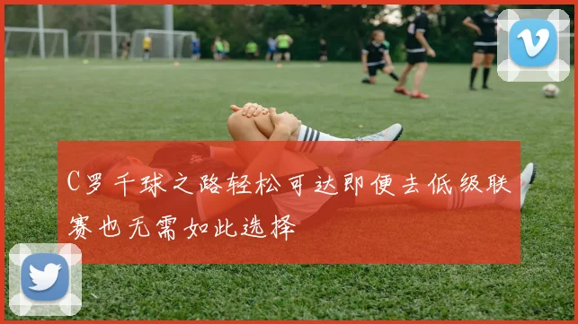 C罗千球之路轻松可达即便去低级联赛也无需如此选择