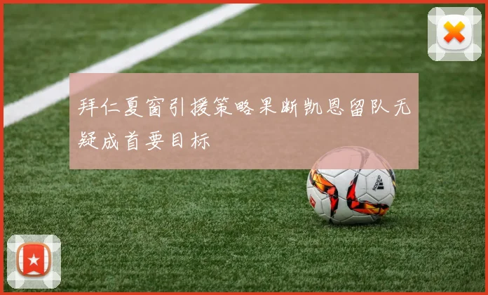 拜仁夏窗引援策略果断凯恩留队无疑成首要目标