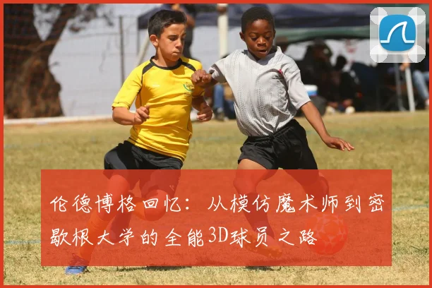 伦德博格回忆：从模仿魔术师到密歇根大学的全能3D球员之路