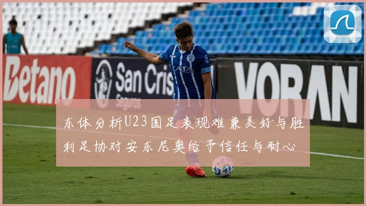 东体分析U23国足表现难兼美好与胜利足协对安东尼奥给予信任与耐心