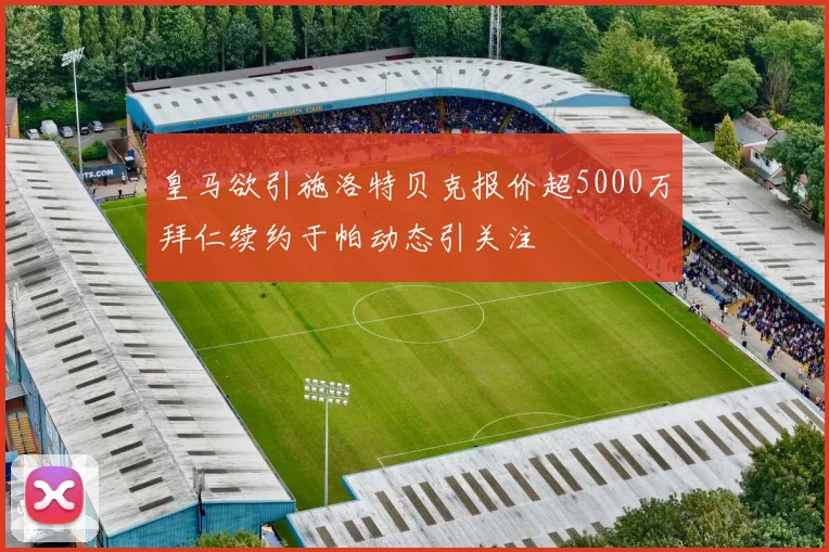 皇马欲引施洛特贝克报价超5000万拜仁续约于帕动态引关注