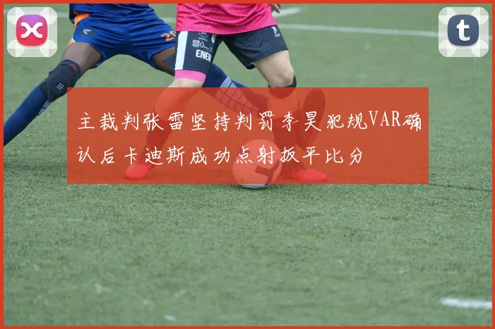 主裁判张雷坚持判罚李昊犯规VAR确认后卡迪斯成功点射扳平比分