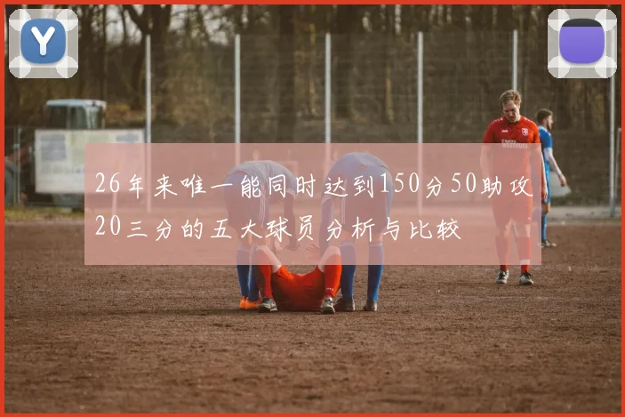 26年来唯一能同时达到150分50助攻20三分的五大球员分析与比较