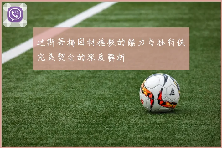 达斯蒂梅因材施教的能力与独行侠完美契合的深度解析