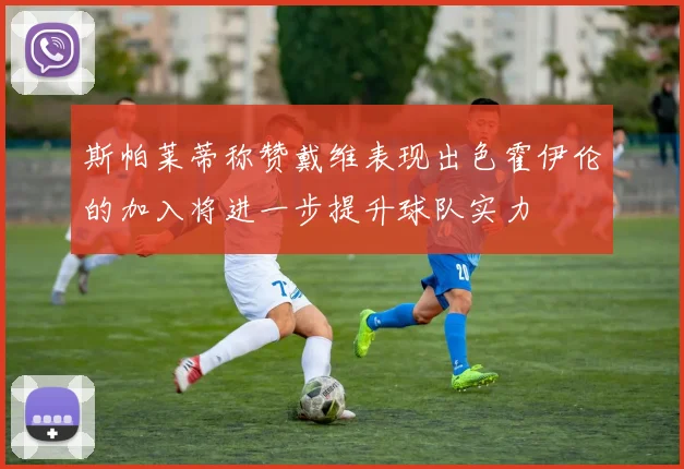 斯帕莱蒂称赞戴维表现出色霍伊伦的加入将进一步提升球队实力