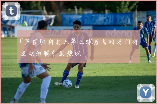C罗在胜利打入第三球后与对方门将互动和解引发热议