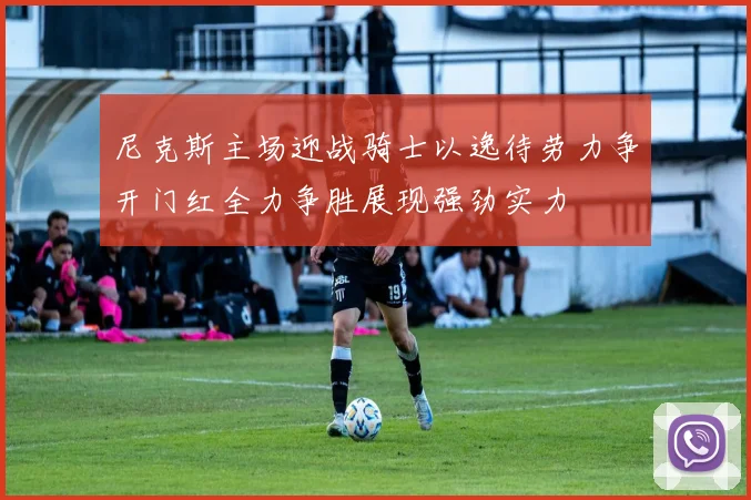 尼克斯主场迎战骑士以逸待劳力争开门红全力争胜展现强劲实力