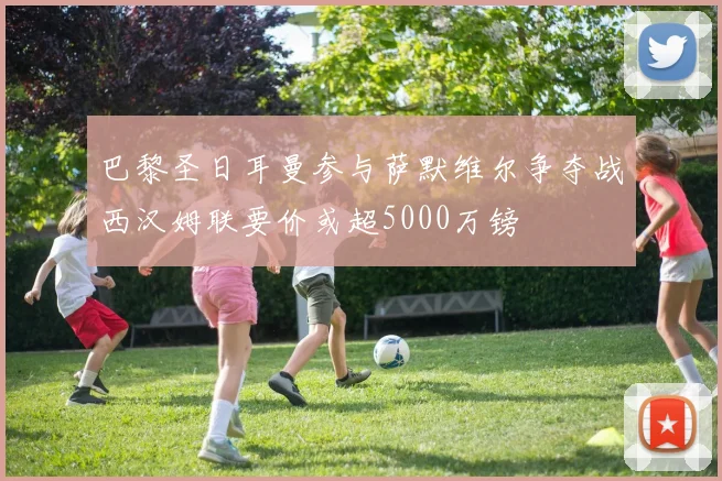 巴黎圣日耳曼参与萨默维尔争夺战西汉姆联要价或超5000万镑